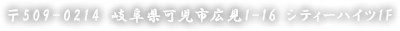 〒509-0214 岐阜県可児市広見1-16 シティーハイツ1F